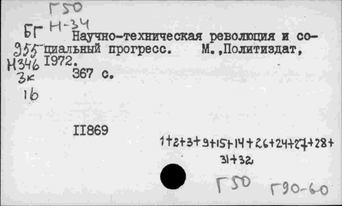 ﻿Н5Ч6
Г г-
Научно-техническая революция и со-35'4~циальный прогресс. М. »Политиздат, • ; 1972. -2/	367 с.
1Ь
11869
1+т+з+15>1Ч + Ш2Ч+ГИ28+
Г9О4-0